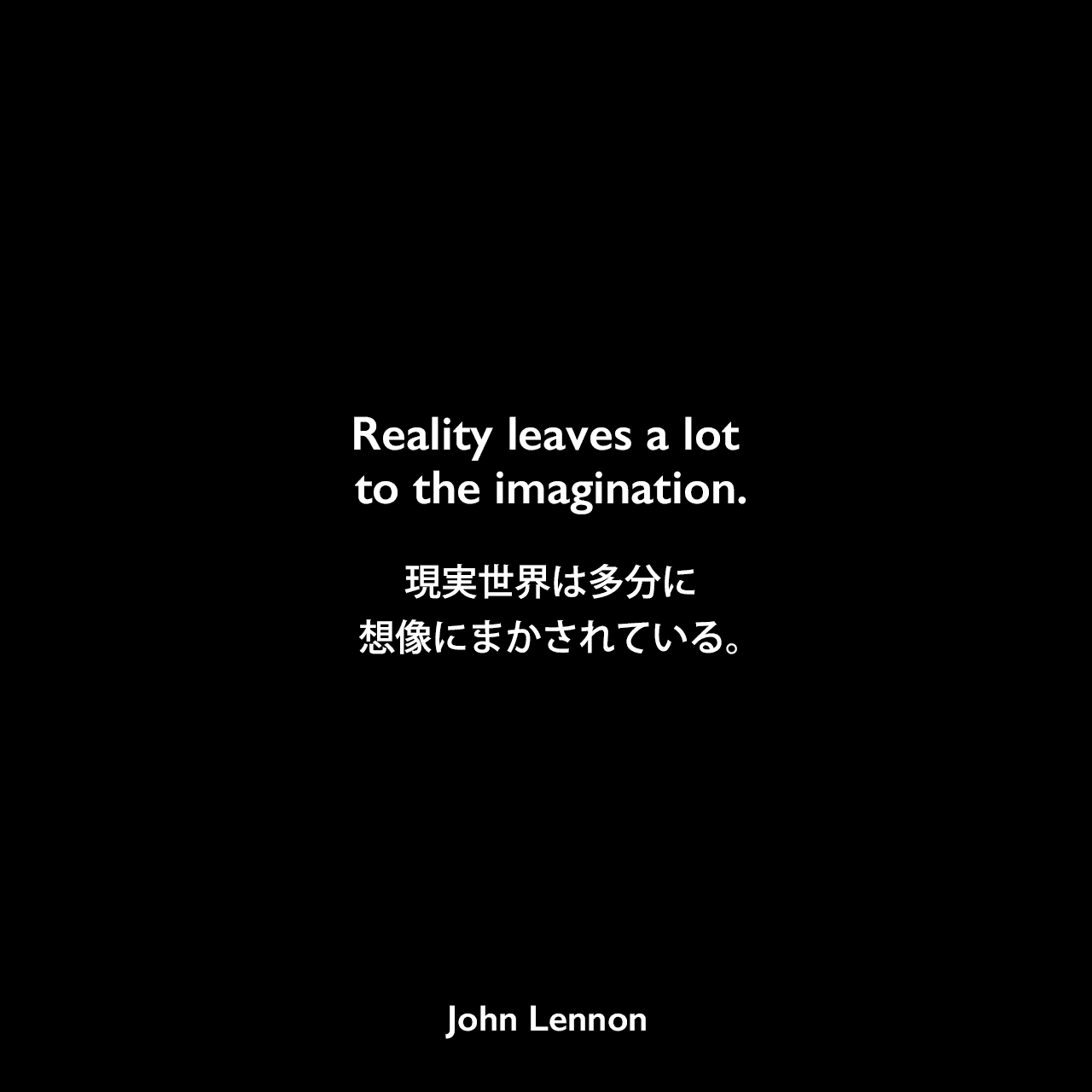 Reality leaves a lot to the imagination.現実世界は多分に想像にまかされている。John Lennon