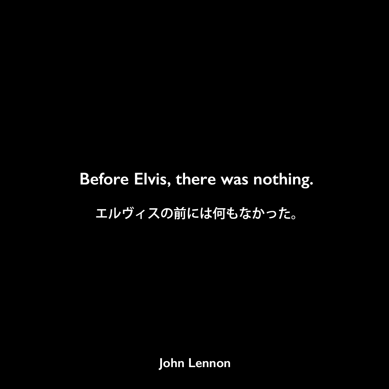 Before Elvis, there was nothing.エルヴィスの前には何もなかった。John Lennon