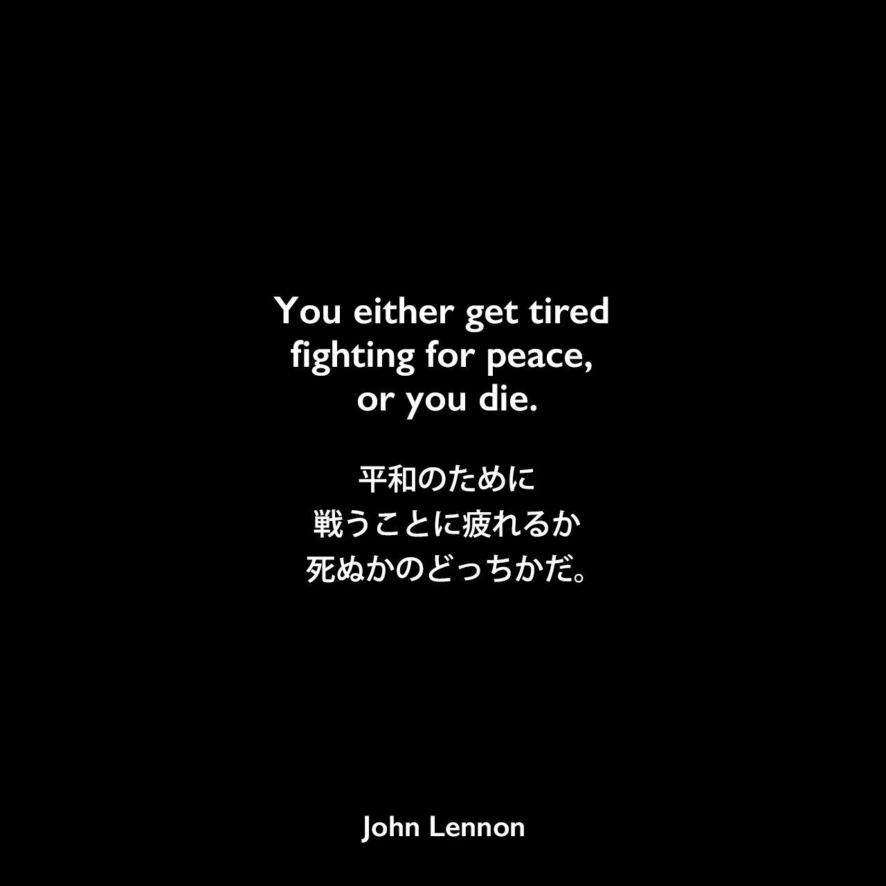 You either get tired fighting for peace, or you die.平和のために戦うことに疲れるか、死ぬかのどっちかだ。John Lennon
