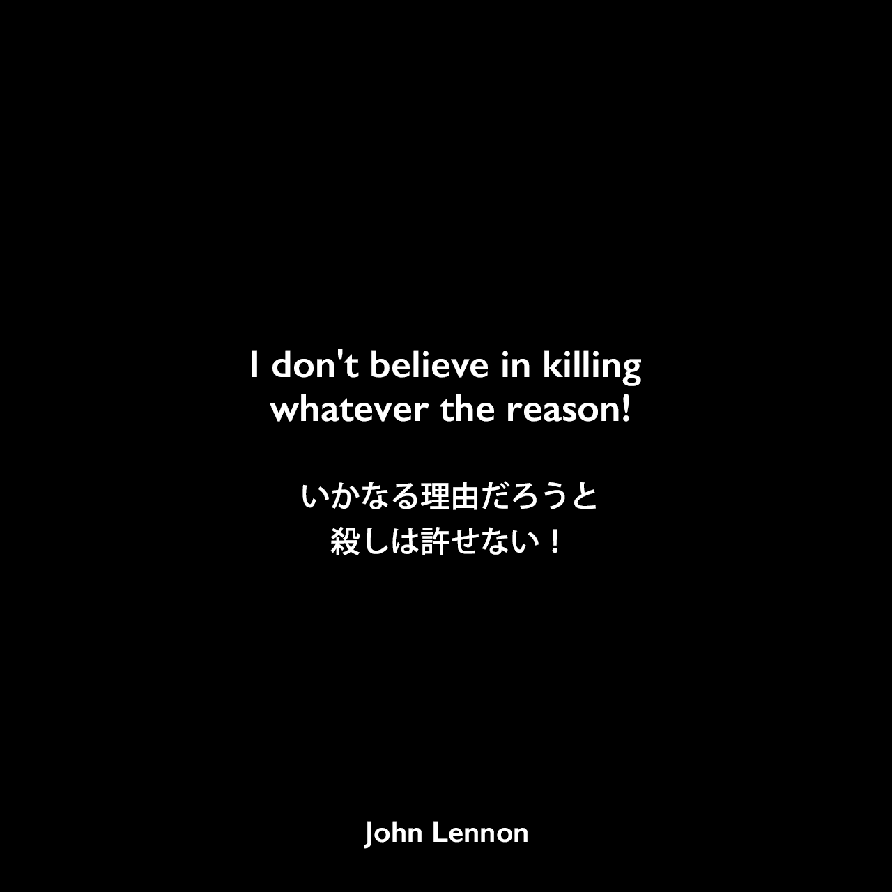 I don't believe in killing whatever the reason!いかなる理由だろうと殺しは許せない！John Lennon