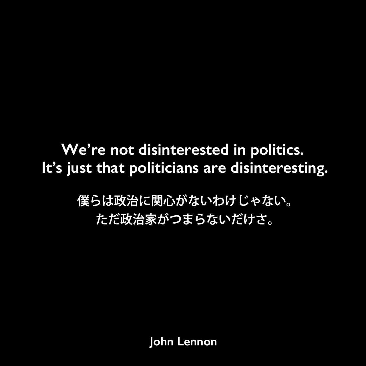 We’re not disinterested in politics. It’s just that politicians are disinteresting.僕らは政治に関心がないわけじゃない。ただ政治家がつまらないだけさ。John Lennon