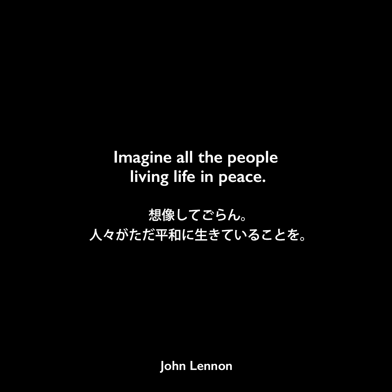 Imagine all the people living life in peace.想像してごらん。人々がただ平和に生きていることを。- ジョン・レノン作詞・作曲の「Imagine」よりJohn Lennon