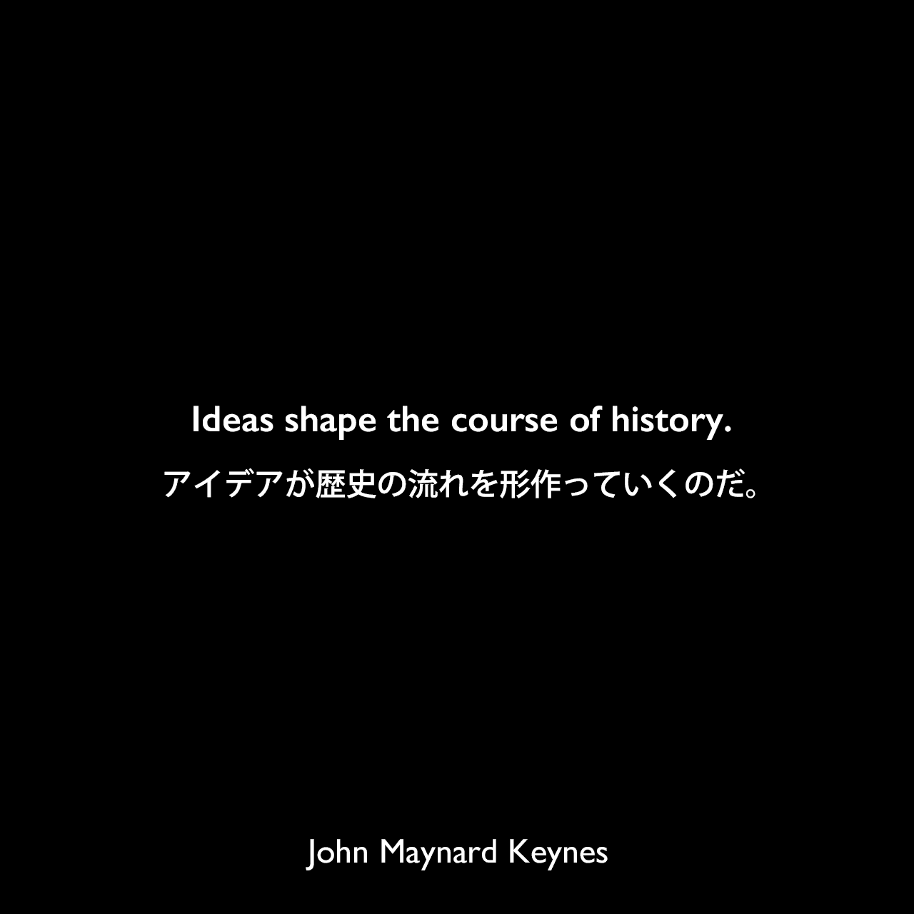 Ideas shape the course of history.アイデアが歴史の流れを形作っていくのだ。（ローレンス・J・ピーターによる本：The Peter Plan: A Proposal for Survivalより引用）John Maynard Keynes