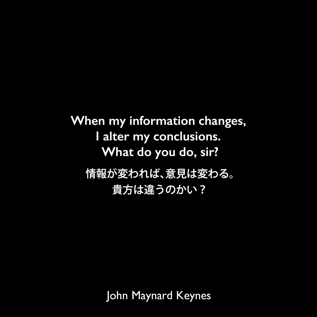 When my information changes, I alter my conclusions. What do you do, sir?情報が変われば、意見は変わる。貴方は違うのかい？John Maynard Keynes