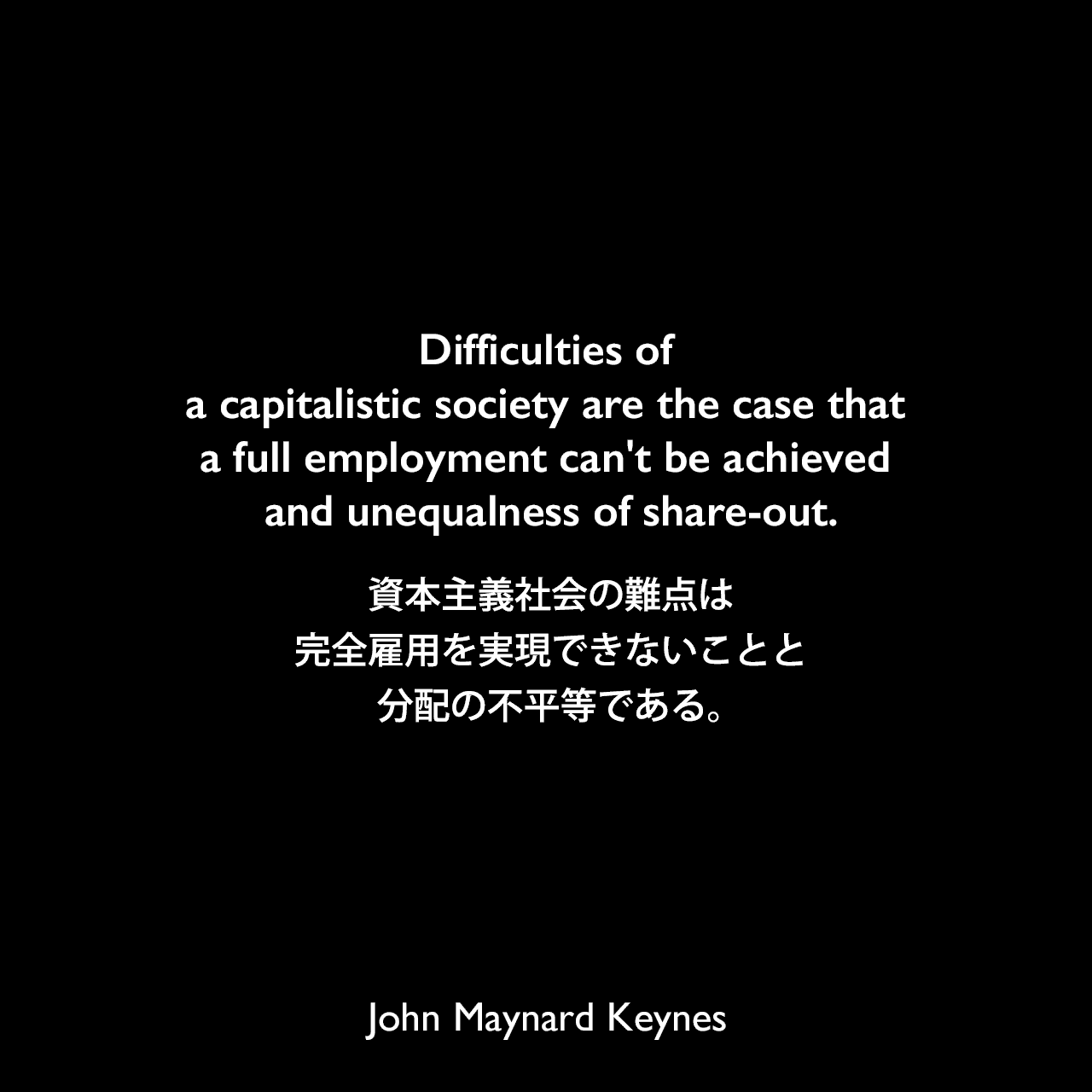 Difficulties of a capitalistic society are the case that a full employment can't be achieved and unequalness of share-out.資本主義社会の難点は完全雇用を実現できないことと分配の不平等である。John Maynard Keynes