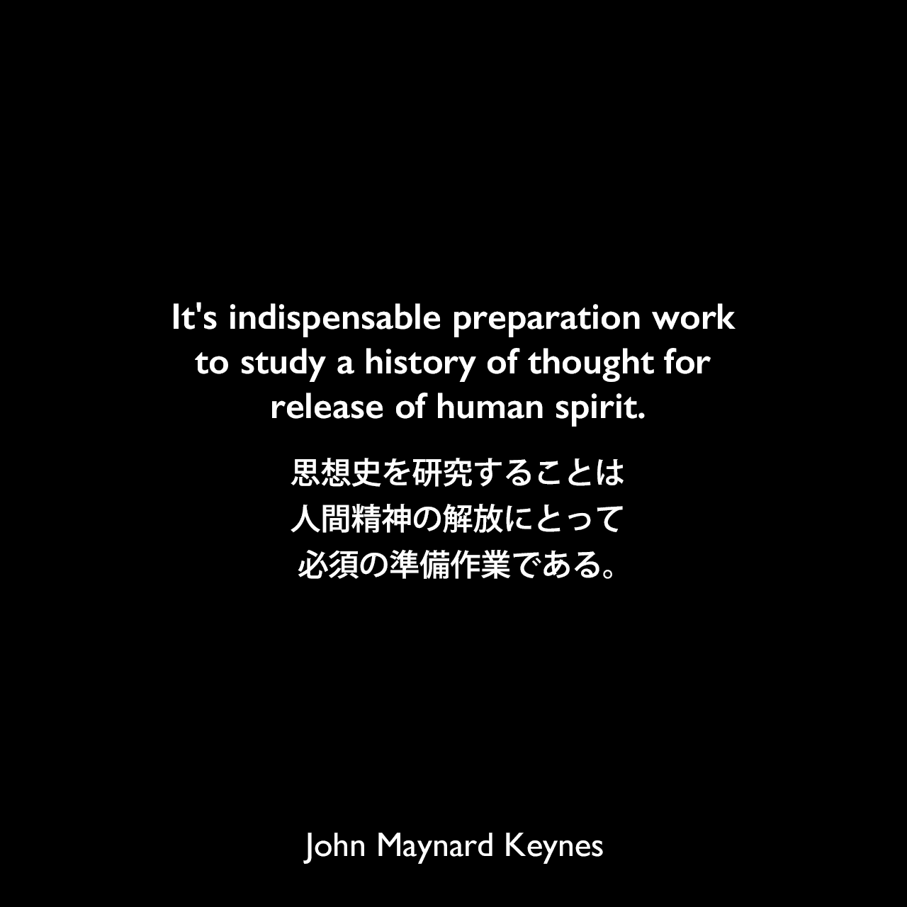It's indispensable preparation work to study a history of thought for release of human spirit.思想史を研究することは、人間精神の解放にとって必須の準備作業である。John Maynard Keynes