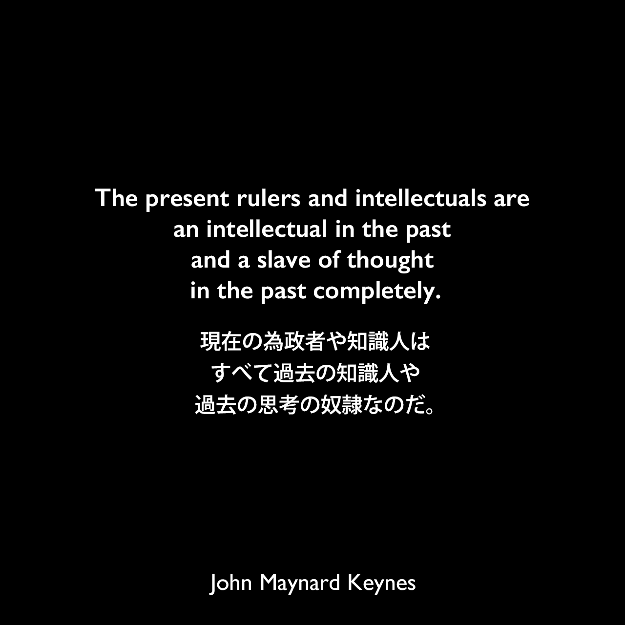 The present rulers and intellectuals are an intellectual in the past and a slave of thought in the past completely.現在の為政者や知識人は、すべて過去の知識人や過去の思考の奴隷なのだ。John Maynard Keynes