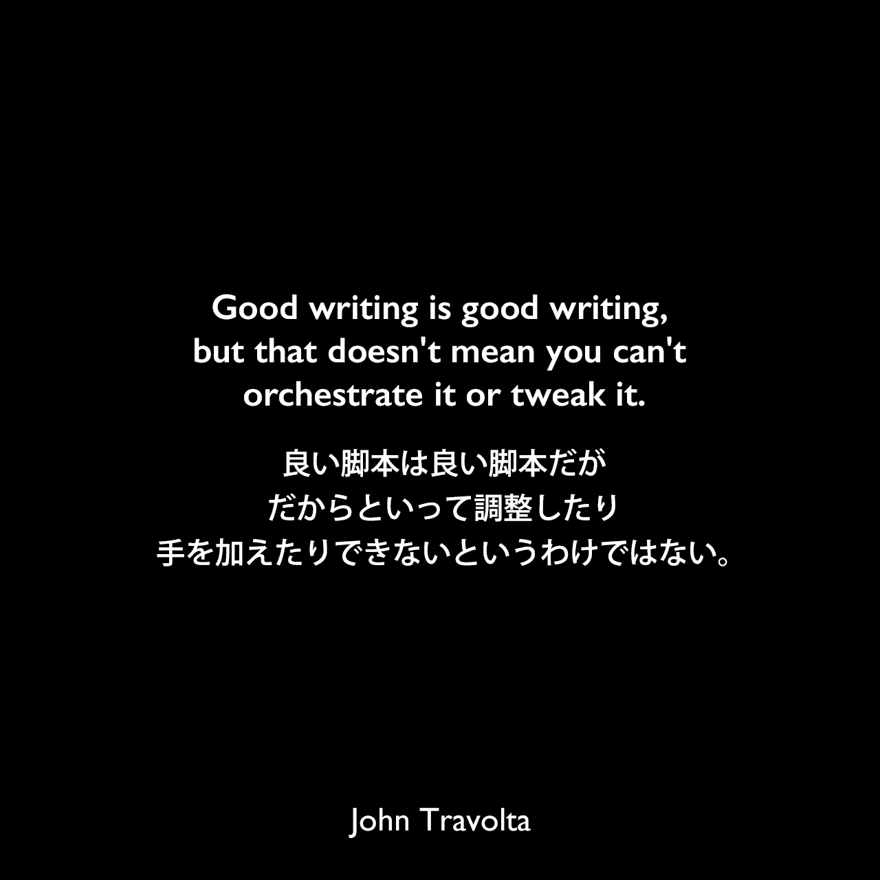 Good writing is good writing, but that doesn't mean you can't orchestrate it or tweak it.良い脚本は良い脚本だが、だからといって調整したり、手を加えたりできないというわけではない。John Travolta