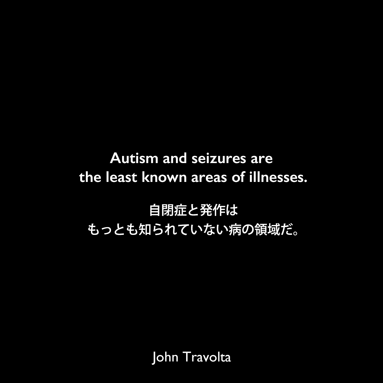 Autism and seizures are the least known areas of illnesses.自閉症と発作は、もっとも知られていない病の領域だ。John Travolta