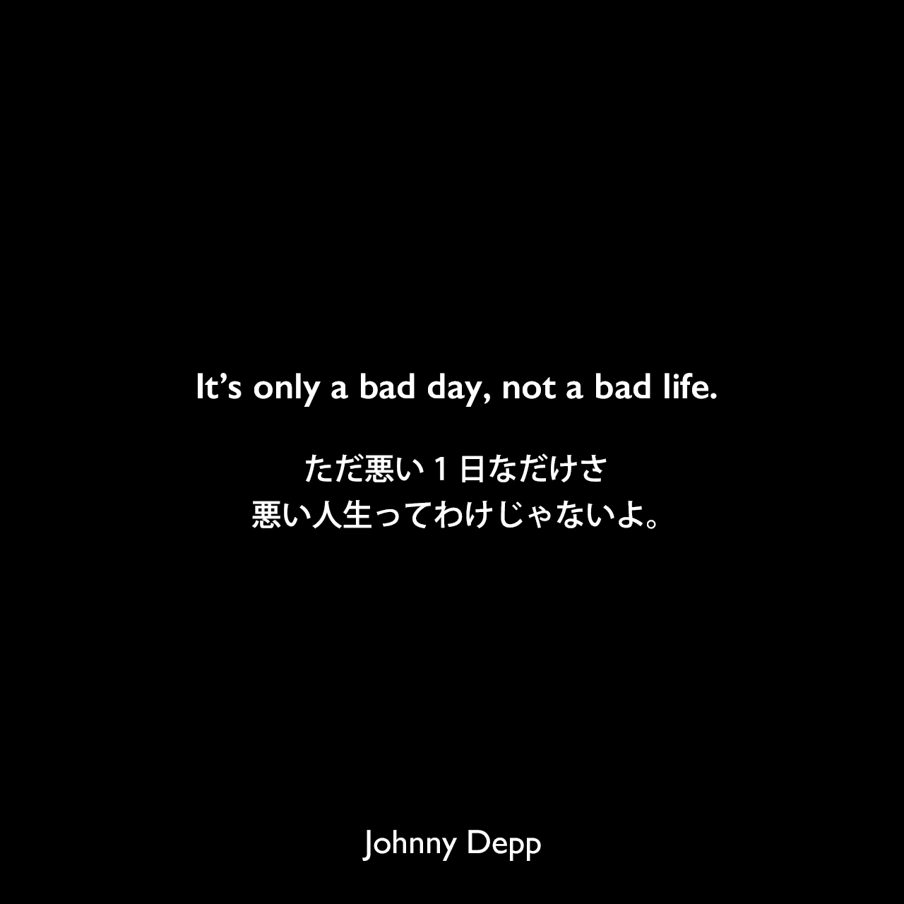 It’s only a bad day, not a bad life.ただ悪い1日なだけさ、悪い人生ってわけじゃないよ。