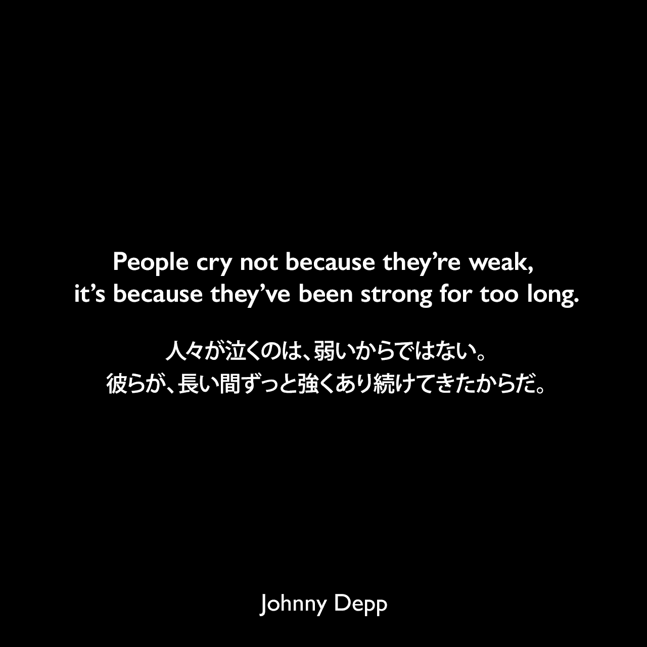 People cry not because they’re weak, it’s because they’ve been strong for too long.人々が泣くのは、弱いからではない。彼らが、長い間ずっと強くあり続けてきたからだ。Johnny Depp
