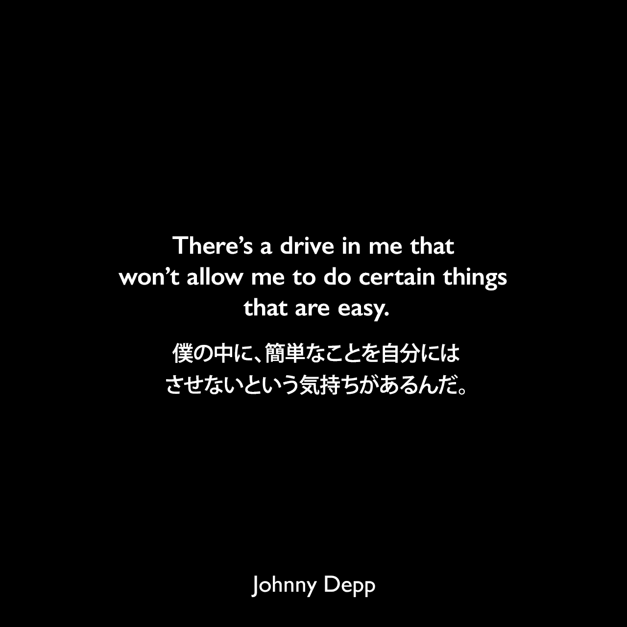 There’s a drive in me that won’t allow me to do certain things that are easy.僕の中に、簡単なことを自分にはさせないという気持ちがあるんだ。Johnny Depp