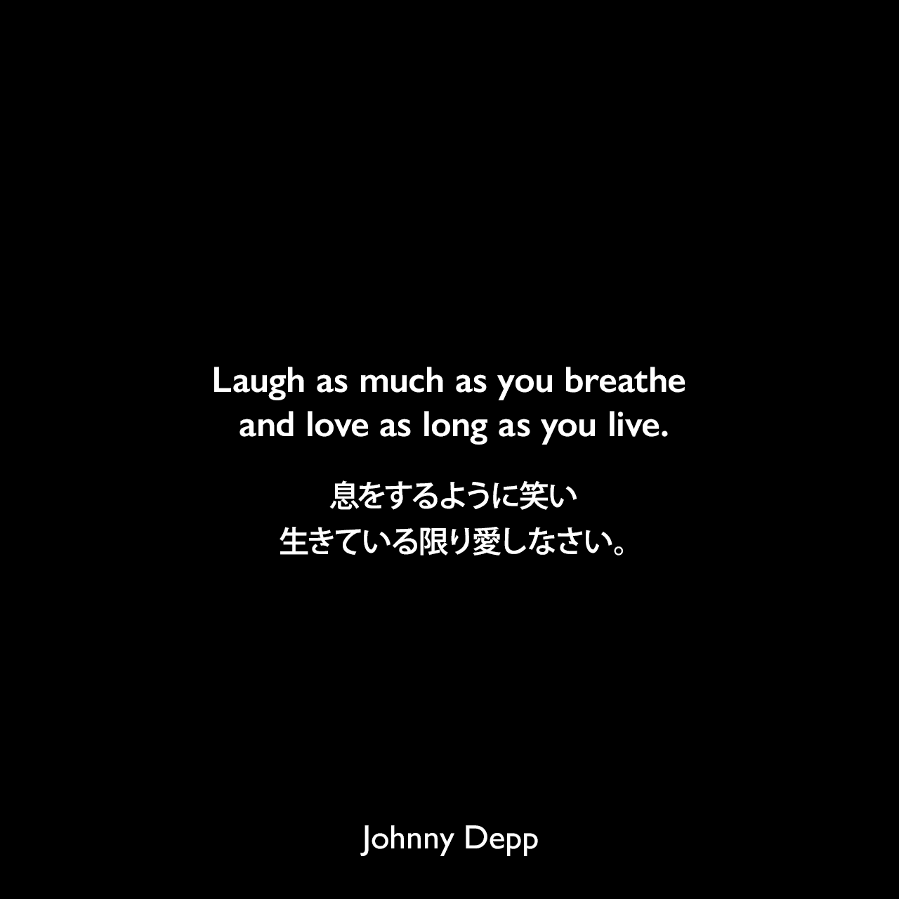 Laugh as much as you breathe and love as long as you live.息をするように笑い、生きている限り愛しなさい。Johnny Depp