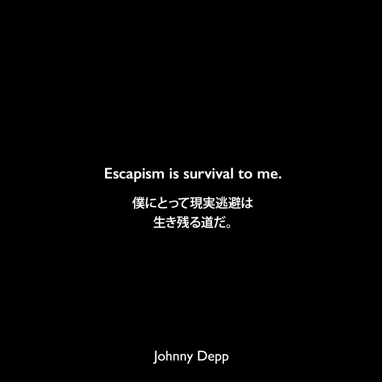 Escapism is survival to me.僕にとって現実逃避は、生き残る道だ。Johnny Depp