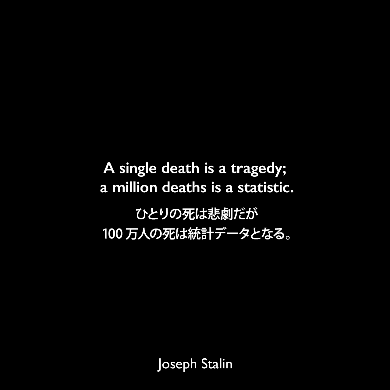 A single death is a tragedy; a million deaths is a statistic.ひとりの死は悲劇だが100万人の死は統計データとなる。Joseph Stalin