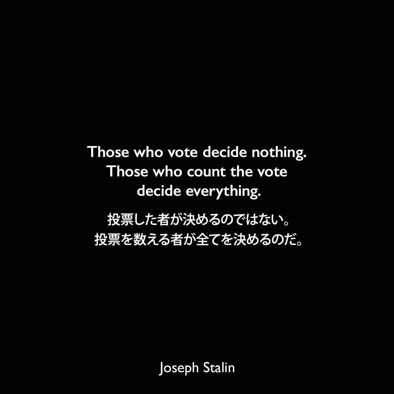 Those who vote decide nothing. Those who count the vote decide everything.投票した者が決めるのではない。投票を数える者が全てを決めるのだ。Joseph Stalin