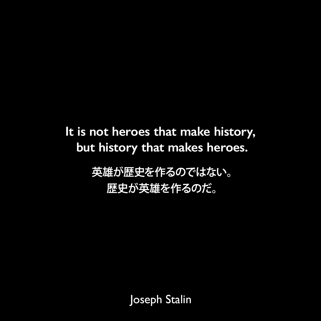 It is not heroes that make history, but history that makes heroes.英雄が歴史を作るのではない。歴史が英雄を作るのだ。Joseph Stalin