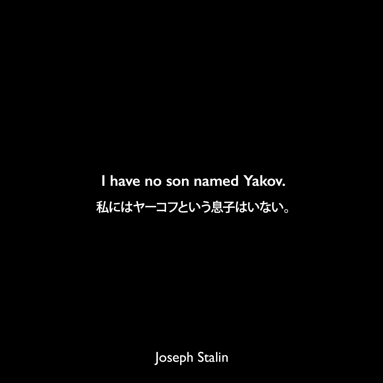 I have no son named Yakov.私にはヤーコフという息子はいない。- ブレンダ・ホーゲンによる本「Joseph Stalin: Dictator of the Soviet Union」よりJoseph Stalin