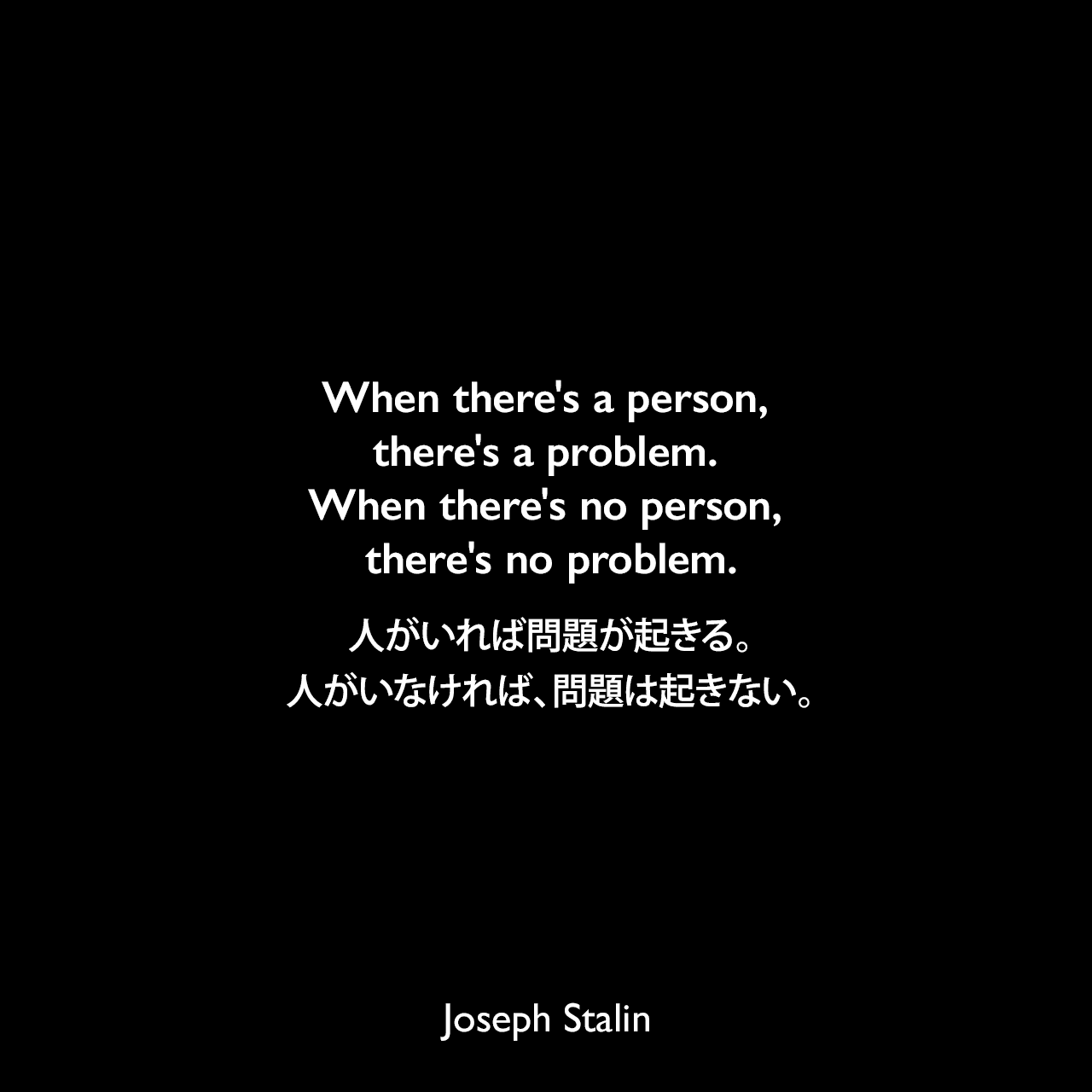 When there's a person, there's a problem. When there's no person, there's no problem.人がいれば問題が起きる。人がいなければ、問題は起きない。Joseph Stalin