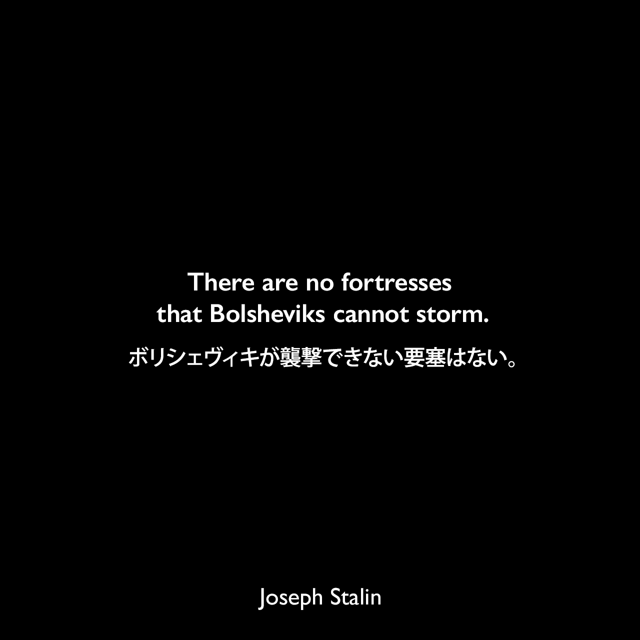 There are no fortresses that Bolsheviks cannot storm.ボリシェヴィキが襲撃できない要塞はない。Joseph Stalin
