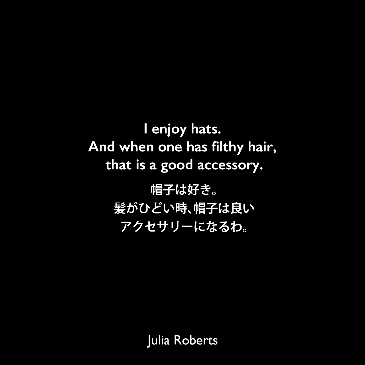 I enjoy hats. And when one has filthy hair, that is a good accessory.帽子は好き。髪がひどい時、帽子は良いアクセサリーになるわ。Julia Roberts