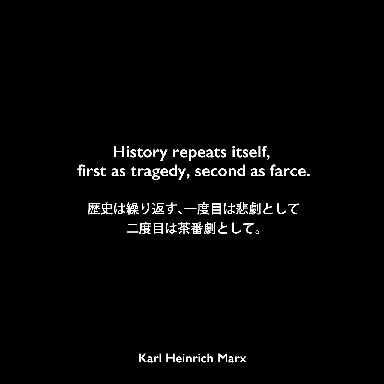 History repeats itself, first as tragedy, second as farce.歴史は繰り返す、一度目は悲劇として、二度目は茶番劇として。Karl Heinrich Marx