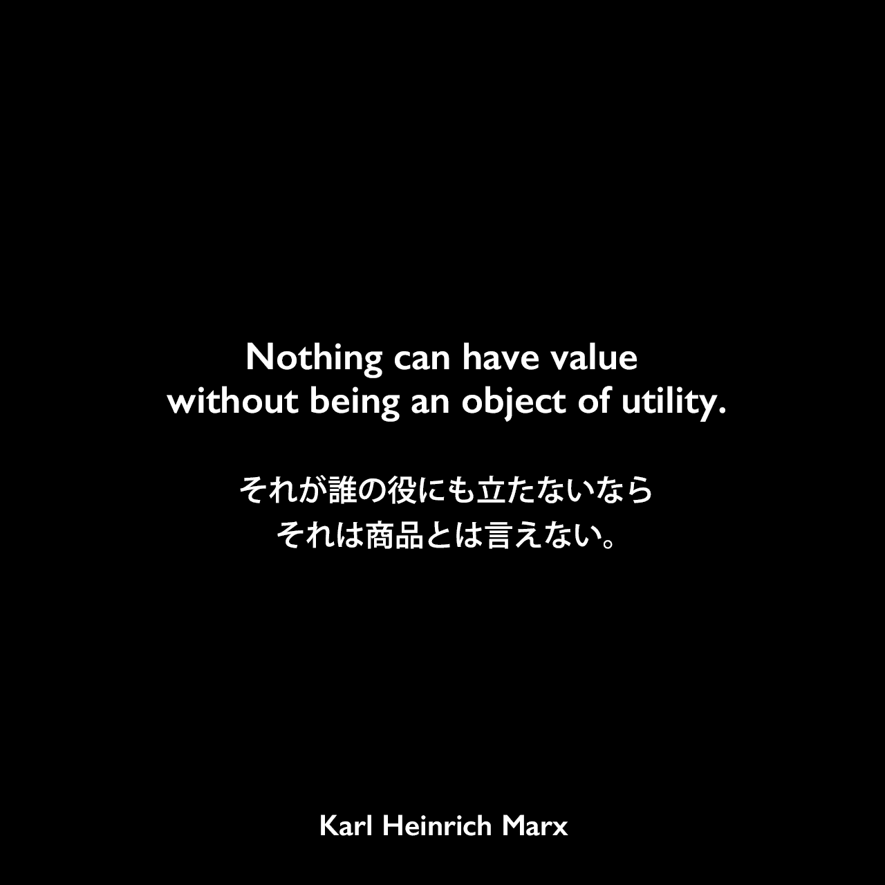 Nothing can have value without being an object of utility.それが誰の役にも立たないならそれは商品とは言えない。Karl Heinrich Marx