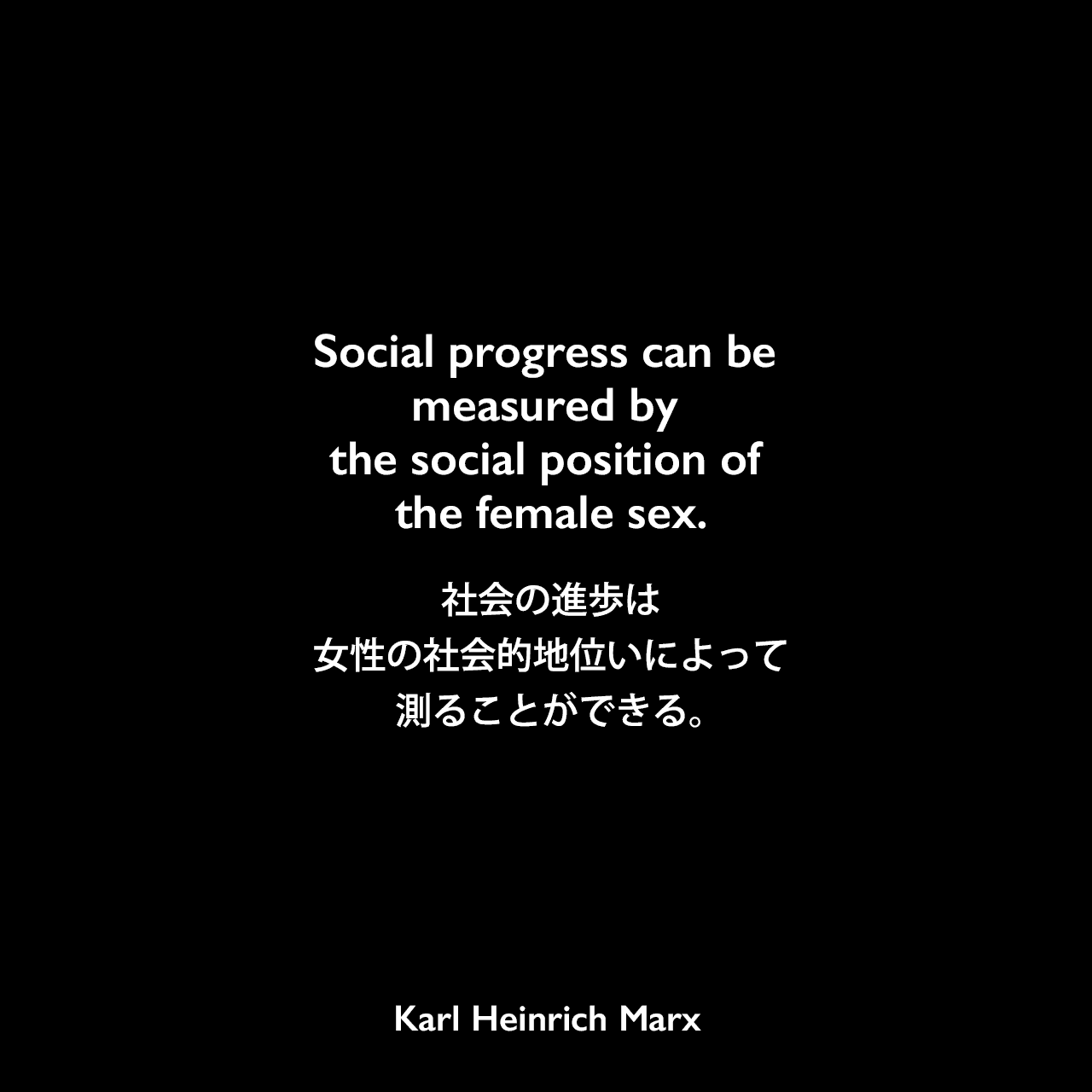 Social progress can be measured by the social position of the female sex.社会の進歩は女性の社会的地位いによって測ることができる。Karl Heinrich Marx