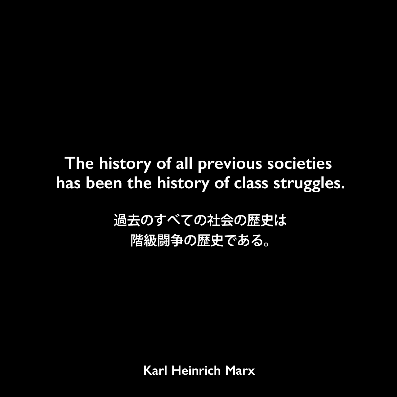 The history of all previous societies has been the history of class struggles.過去のすべての社会の歴史は、階級闘争の歴史である。- カール・マルクス とフリードリヒ・エンゲルスの共著「共産党宣言」よりKarl Heinrich Marx