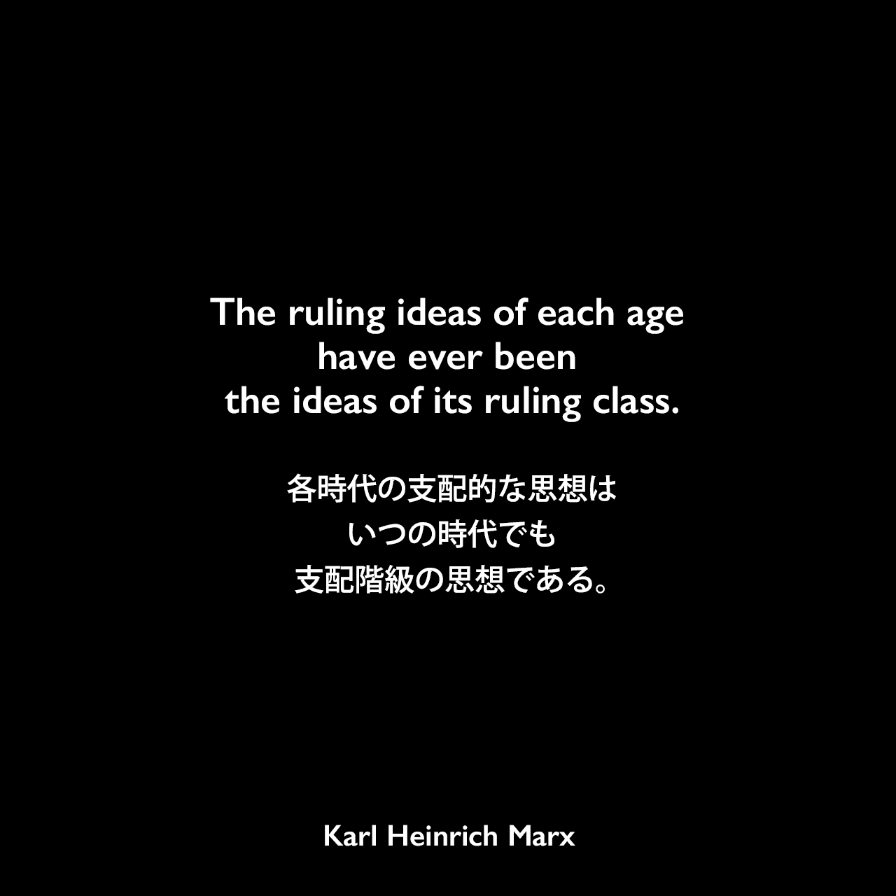 The ruling ideas of each age have ever been the ideas of its ruling class.各時代の支配的な思想は、いつの時代でも支配階級の思想である。Karl Heinrich Marx