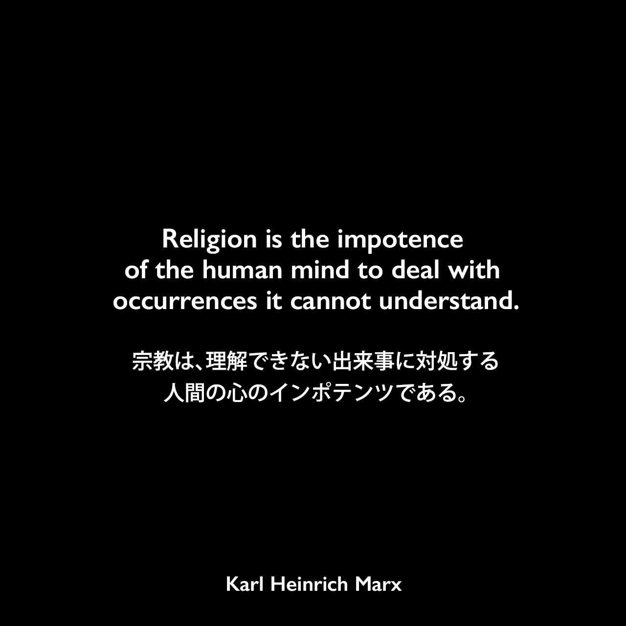 Religion is the impotence of the human mind to deal with occurrences it cannot understand.宗教は、理解できない出来事に対処する人間の心のインポテンツである。Karl Heinrich Marx