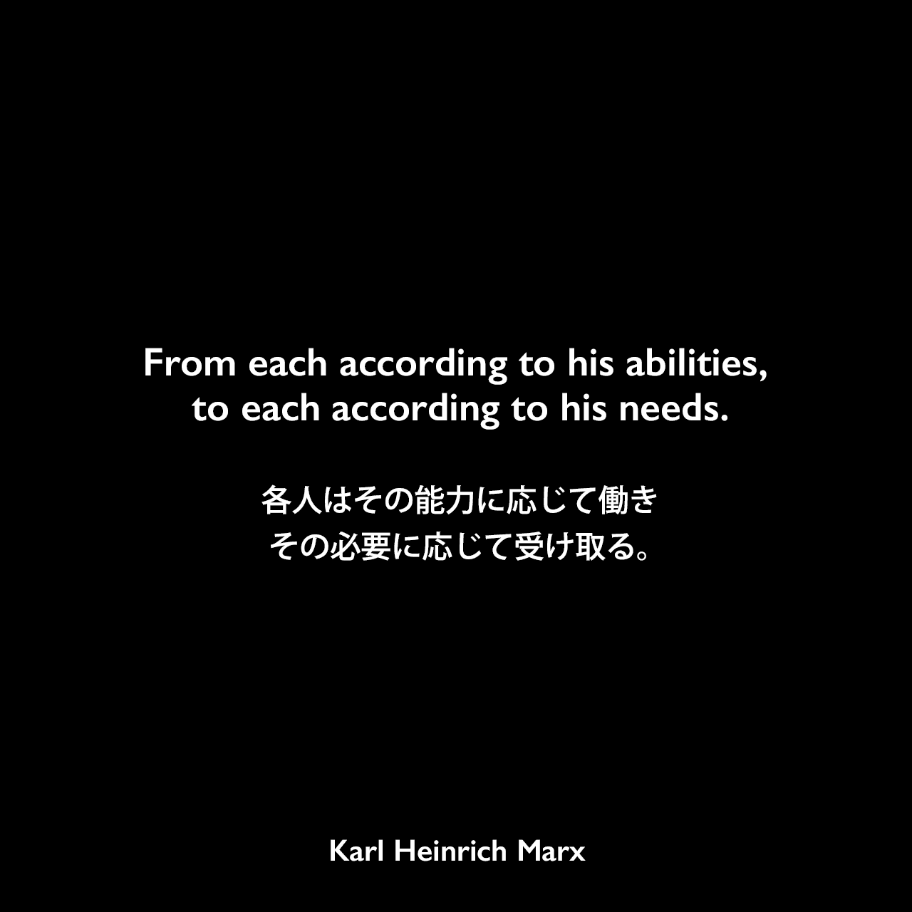 From each according to his abilities, to each according to his needs.各人はその能力に応じて働き、その必要に応じて受け取る。- カール・マルクス著「ゴータ綱領批判」のスローガンKarl Heinrich Marx