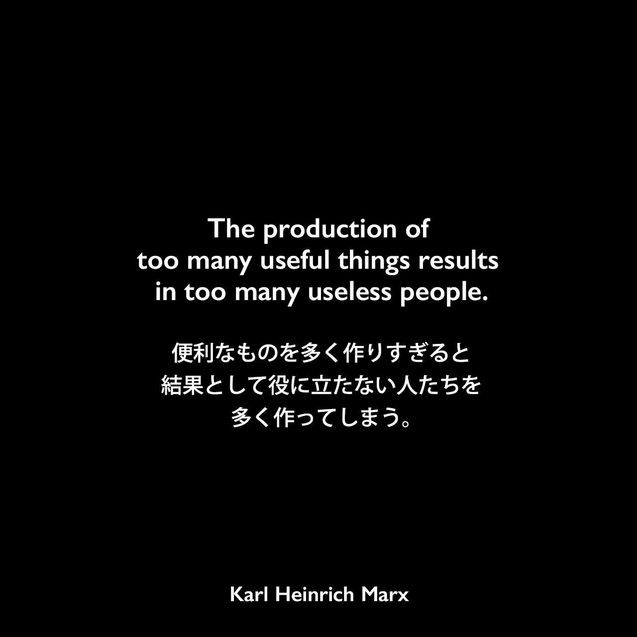 The production of too many useful things results in too many useless people.便利なものを多く作りすぎると、結果として、役に立たない人たちを多く作ってしまう。Karl Heinrich Marx