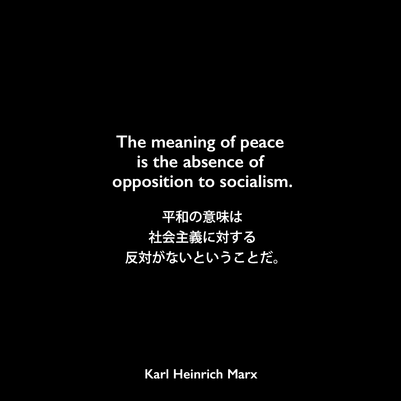 The meaning of peace is the absence of opposition to socialism.平和の意味は、社会主義に対する反対がないということだ。Karl Heinrich Marx