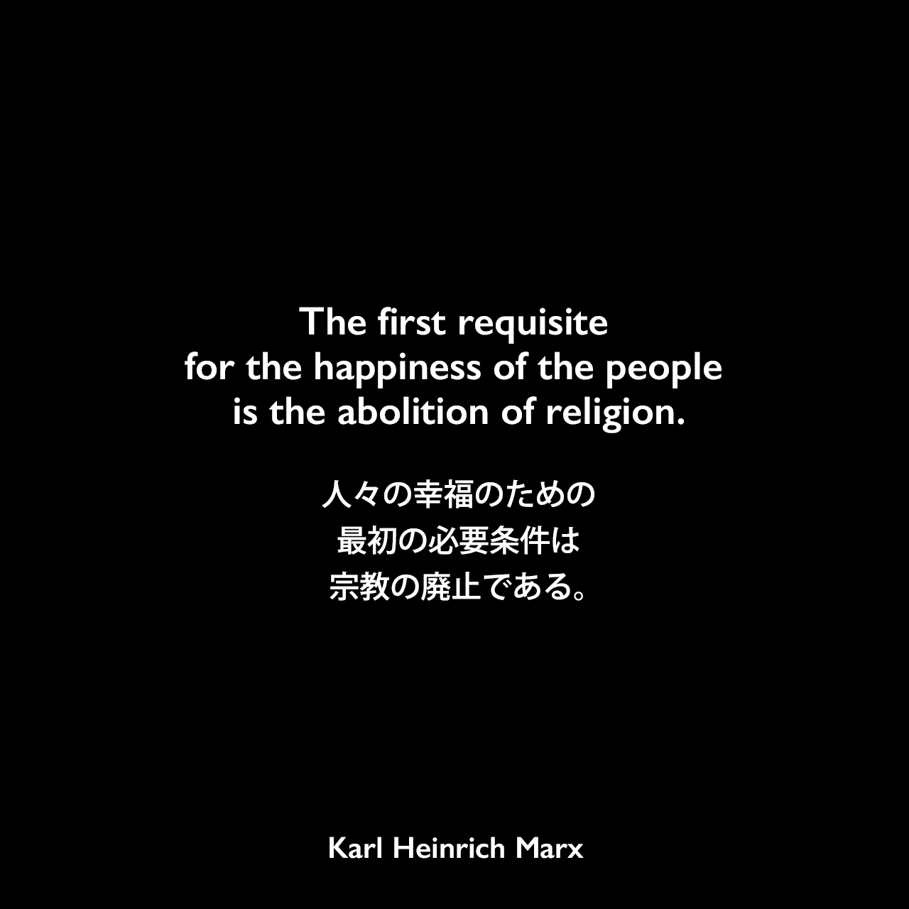 The first requisite for the happiness of the people is the abolition of religion.人々の幸福のための最初の必要条件は、宗教の廃止である。Karl Heinrich Marx