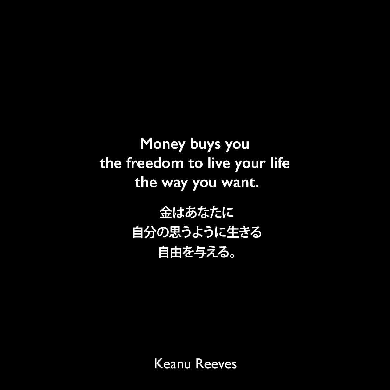 Money buys you the freedom to live your life the way you want.金はあなたに自分の思うように生きる自由を与える。Keanu Reeves