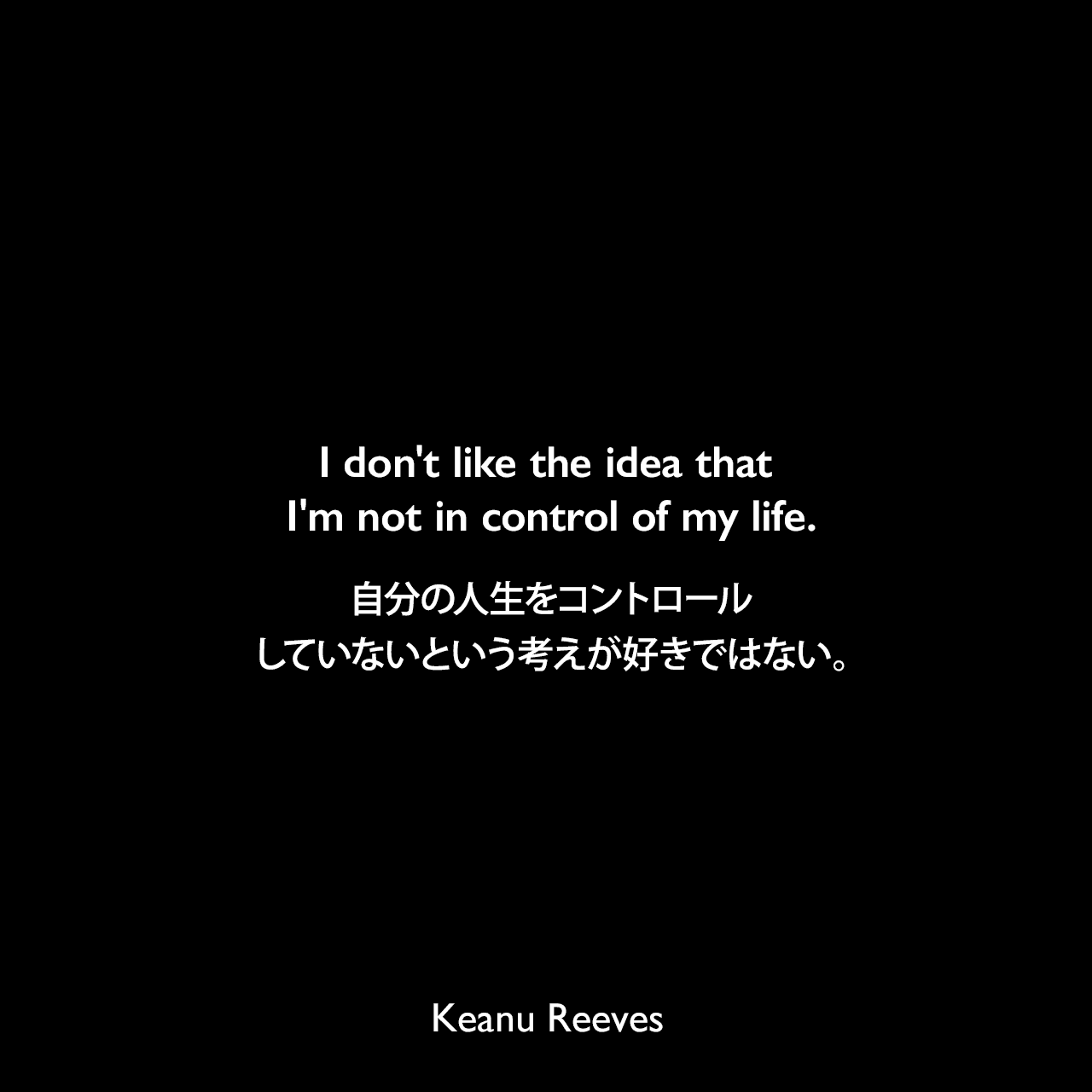 I don't like the idea that I'm not in control of my life.自分の人生をコントロールしていないという考えが好きではない。- 1999年映画マトリックスのセリフよりKeanu Reeves