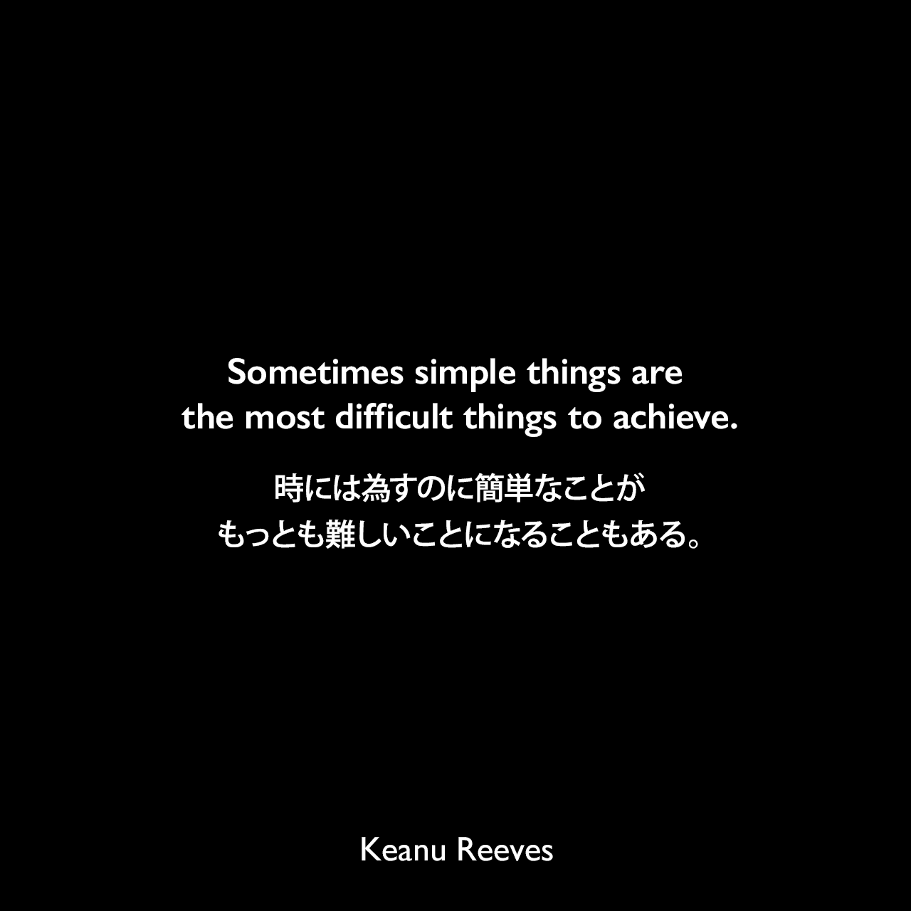 Sometimes simple things are the most difficult things to achieve.時には為すのに簡単なことがもっとも難しいことになることもある。Keanu Reeves