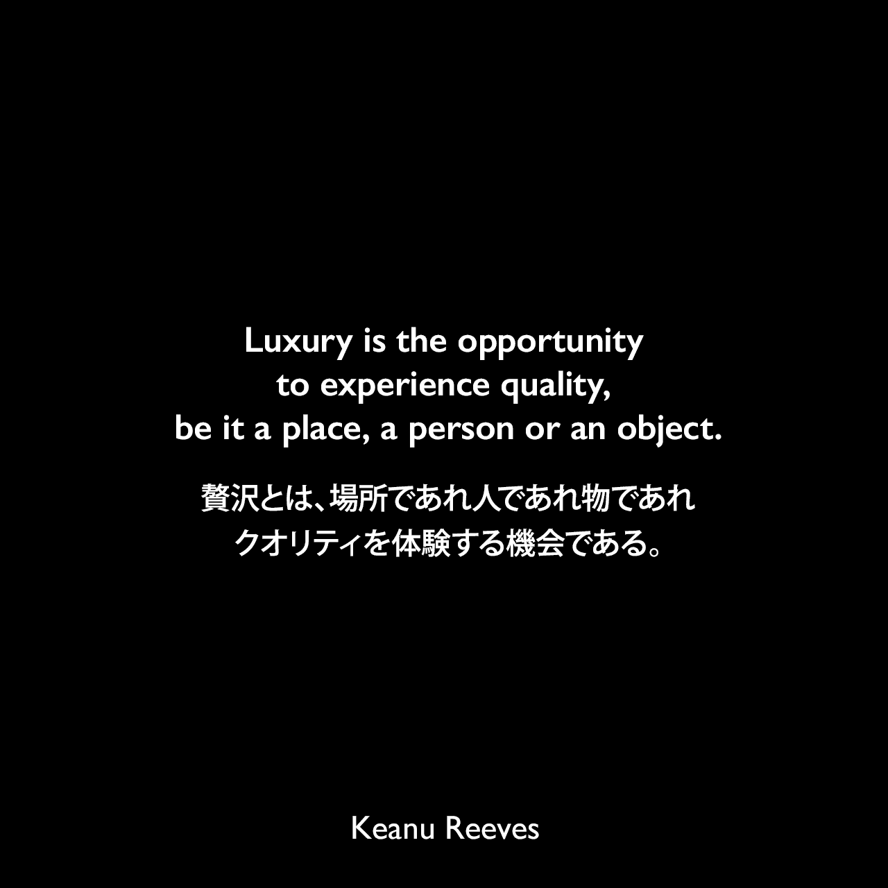 Luxury is the opportunity to experience quality, be it a place, a person or an object.贅沢とは、場所であれ人であれ物であれ、クオリティを体験する機会である。Keanu Reeves