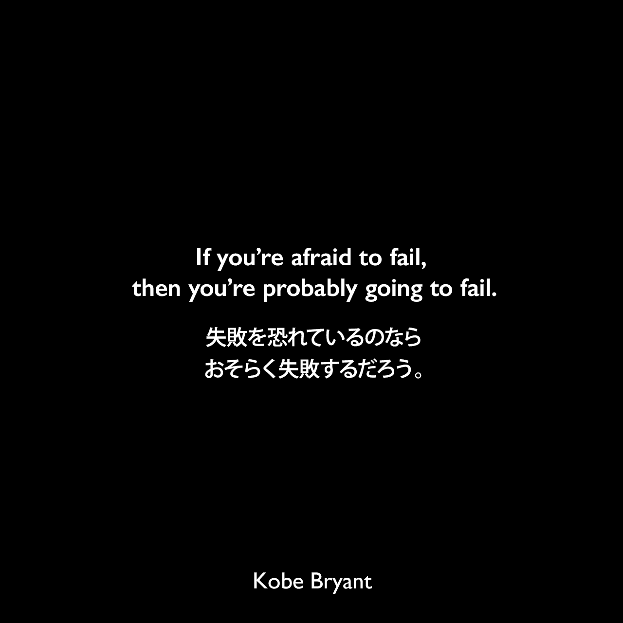 If you’re afraid to fail, then you’re probably going to fail.失敗を恐れているのなら、おそらく失敗するだろう。Kobe Bryant