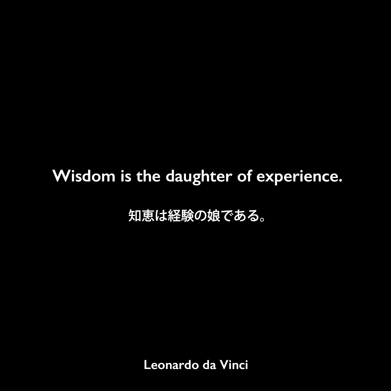 Wisdom is the daughter of experience.知恵は経験の娘である。- レオナルド・ダ・ヴィンチのノートよりLeonardo da Vinci