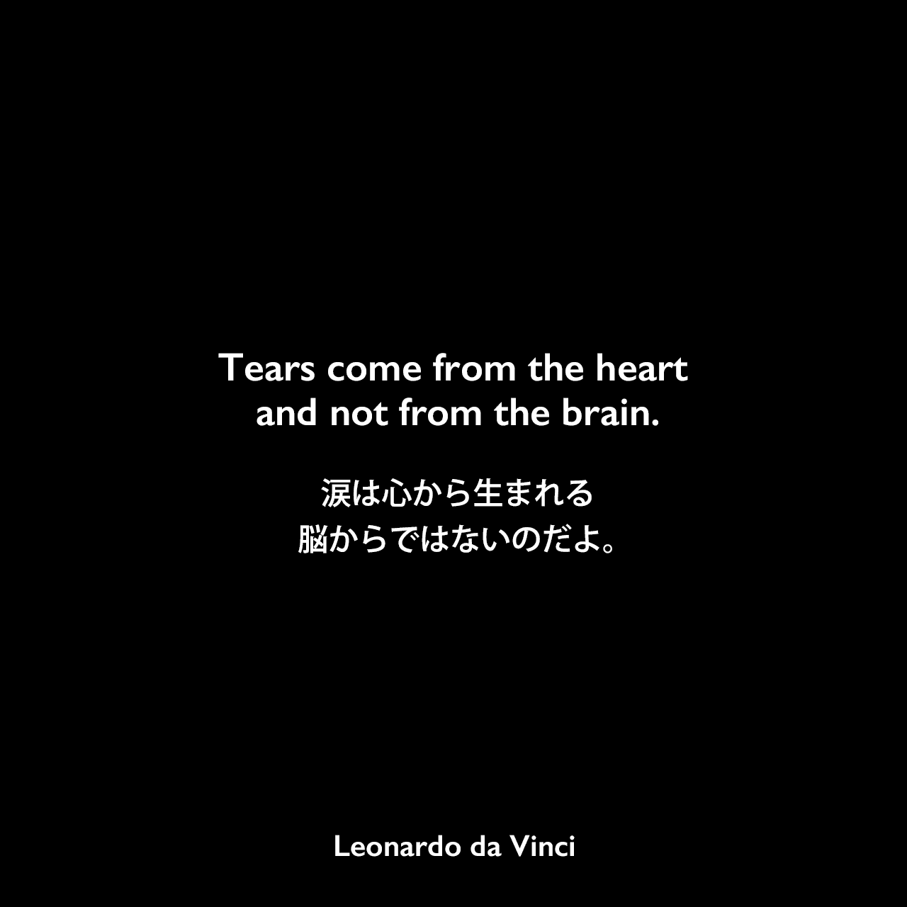 Tears come from the heart and not from the brain.涙は心から生まれる、脳からではないのだよ。Leonardo da Vinci