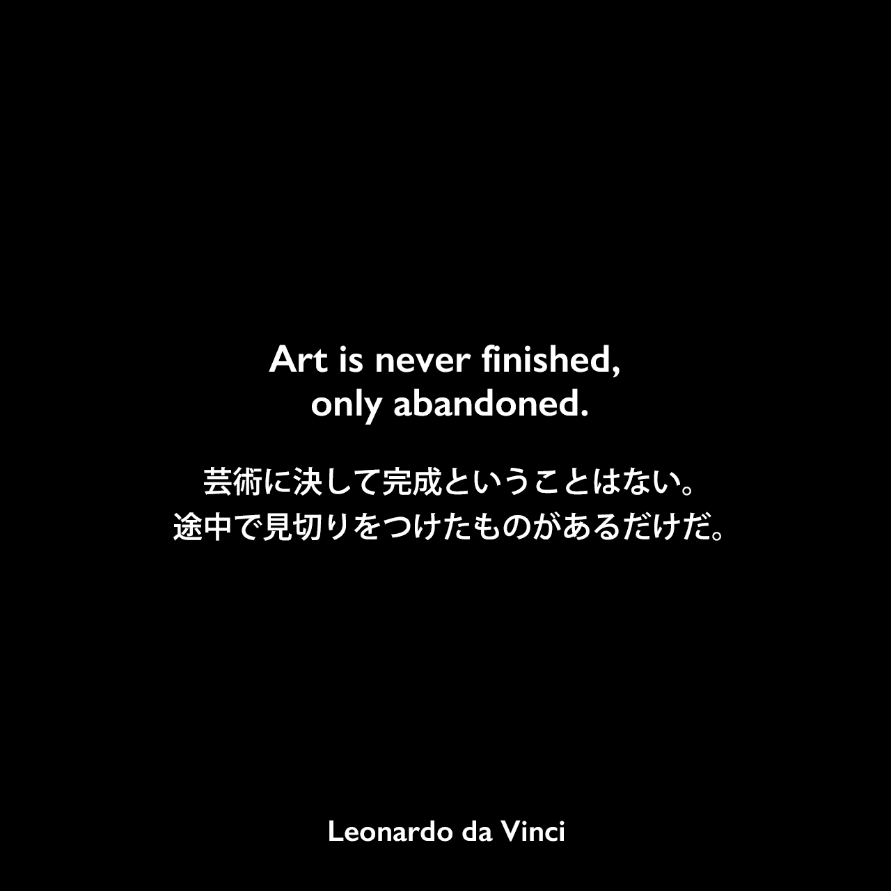 Art is never finished, only abandoned.芸術に決して完成ということはない。途中で見切りをつけたものがあるだけだ。Leonardo da Vinci