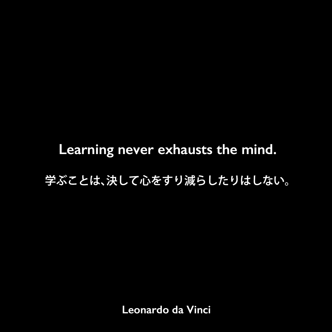 Learning never exhausts the mind.学ぶことは、決して心をすり減らしたりはしない。Leonardo da Vinci
