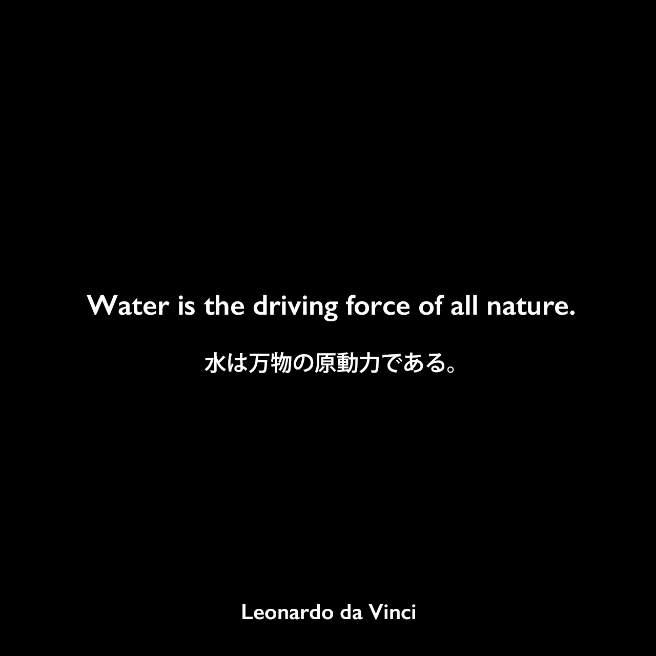 Water is the driving force of all nature.水は万物の原動力である。Leonardo da Vinci