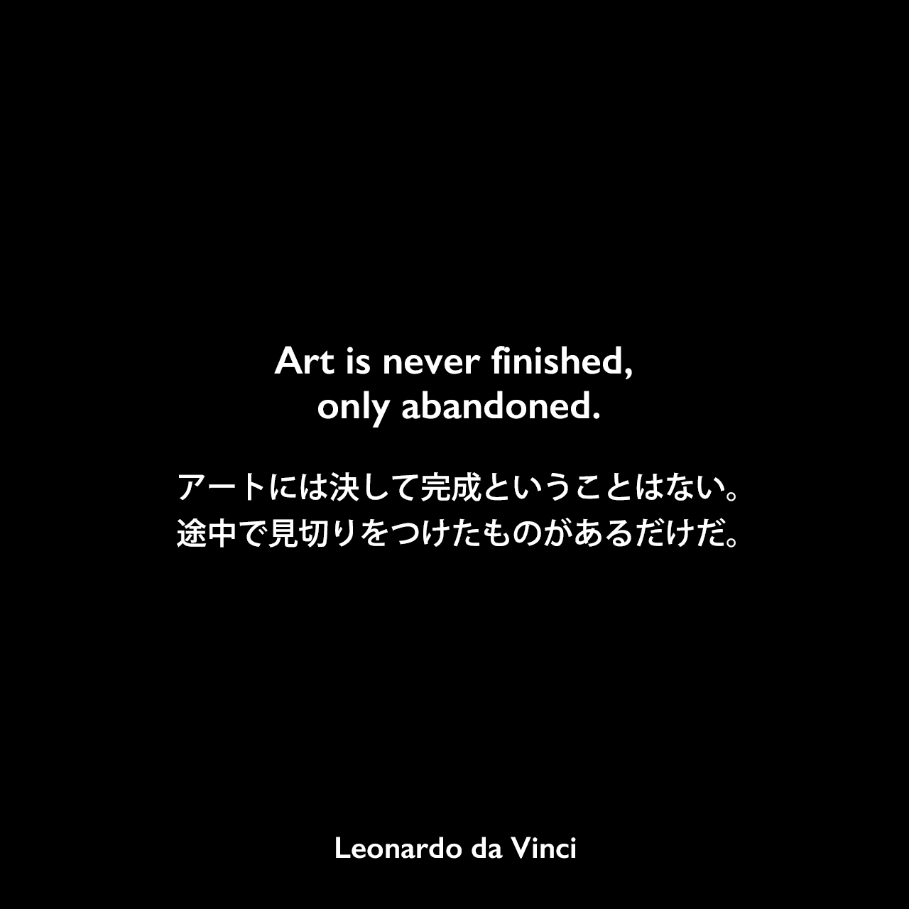 Art is never finished, only abandoned.アートには決して完成ということはない。途中で見切りをつけたものがあるだけだ。Leonardo da Vinci