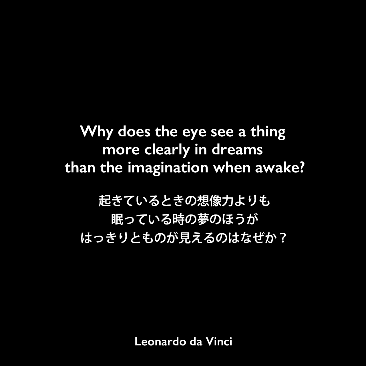 Why does the eye see a thing more clearly in dreams than the imagination when awake?起きているときの想像力よりも、眠っている時の夢のほうがはっきりとものが見えるのはなぜか？Leonardo da Vinci