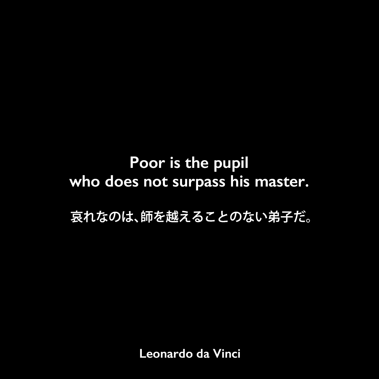 Poor is the pupil who does not surpass his master.哀れなのは、師を越えることのない弟子だ。- レオナルド・ダ・ヴィンチのノートよりLeonardo da Vinci