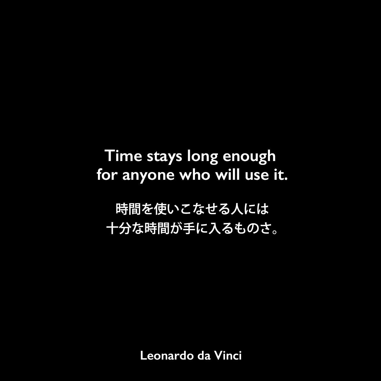 Time stays long enough for anyone who will use it.時間を使いこなせる人には、十分な時間が手に入るものさ。Leonardo da Vinci