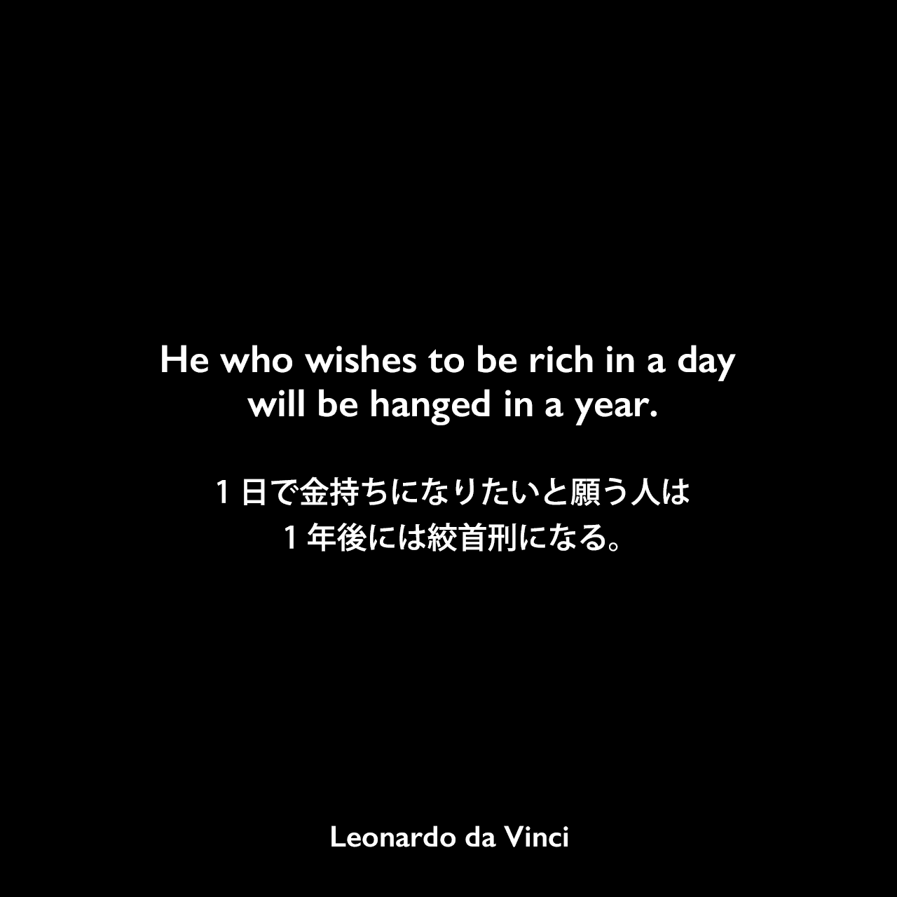 He who wishes to be rich in a day will be hanged in a year.1日で金持ちになりたいと願う人は、1年後には絞首刑になる。- レオナルド・ダ・ヴィンチのノートよりLeonardo da Vinci